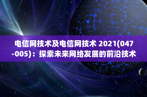 电信网技术及电信网技术 2021(047-005)：探索未来网络发展的前沿技术