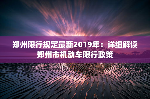 郑州限行规定最新2019年：详细解读郑州市机动车限行政策