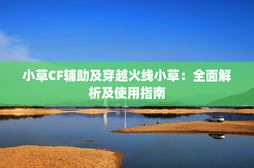 小草CF辅助及穿越火线小草：全面解析及使用指南